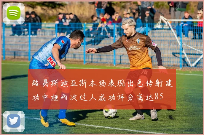 路易斯迪亚斯本场表现出色传射建功中框两次过人成功评分高达85